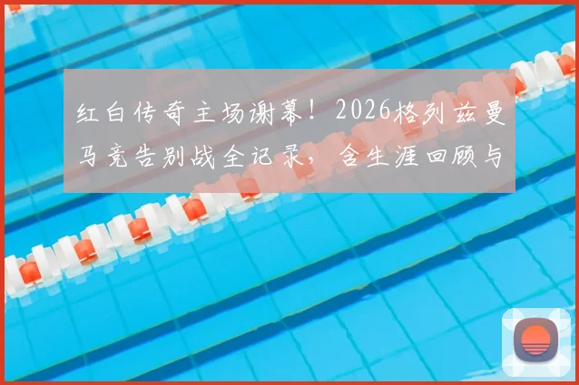 红白传奇主场谢幕！2026格列兹曼马竞告别战全记录，含生涯回顾与高清海报下载