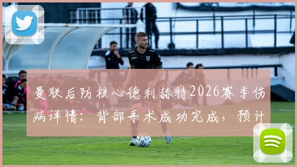 曼联后防核心德利赫特2026赛季伤病详情：背部手术成功完成，预计复出时间线及对球队战术影响分析