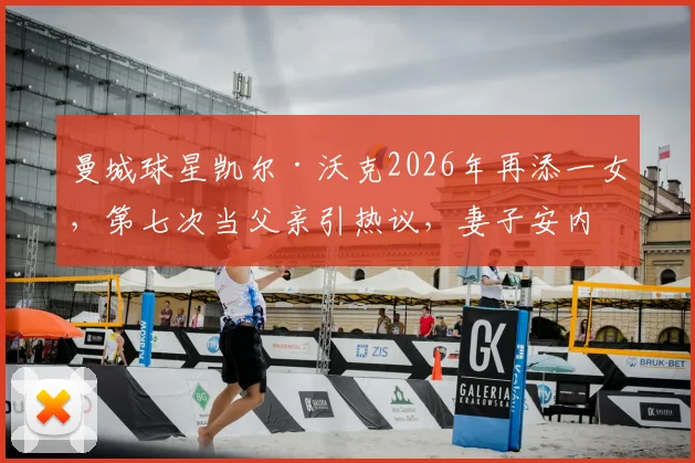 曼城球星凯尔·沃克2026年再添一女，第七次当父亲引热议，妻子安内琳家庭生活近况全解析
