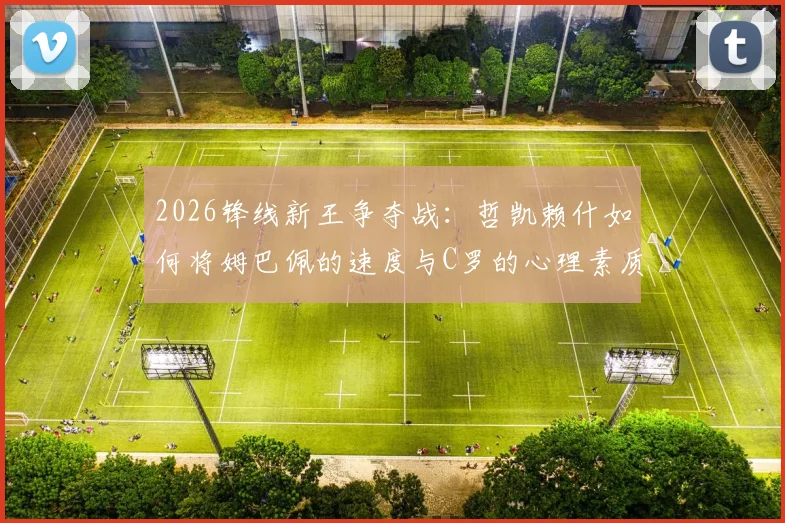 2026锋线新王争夺战：哲凯赖什如何将姆巴佩的速度与C罗的心理素质集于一身？深度剖析其崛起之路