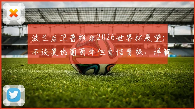 波兰后卫普维尔2026世界杯展望：不谈复仇葡萄牙但自信晋级，详解通过观看范戴克录像提升防守技巧的历程