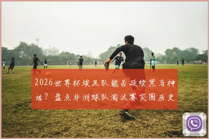 2026世界杯埃及队能否延续黑马神话?盘点非洲球队淘汰赛突围历史与第五支出线劲旅看点