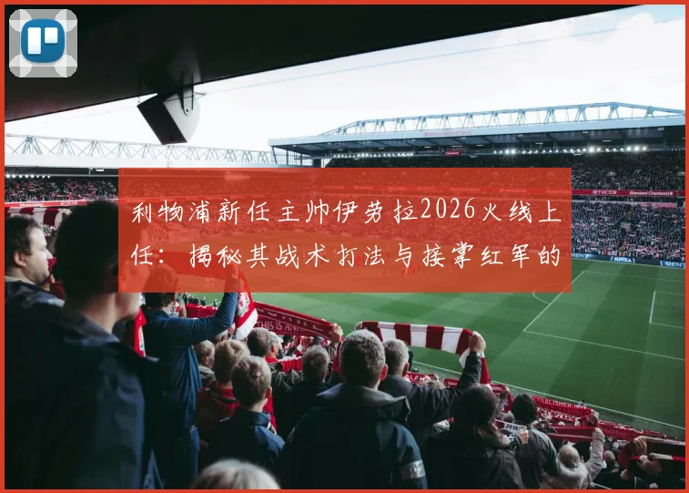 利物浦新任主帅伊劳拉2026火线上任：揭秘其战术打法与接掌红军的深层原因