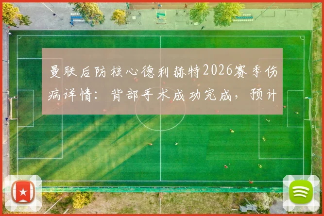 曼联后防核心德利赫特2026赛季伤病详情：背部手术成功完成，预计复出时间线及对球队战术影响分析