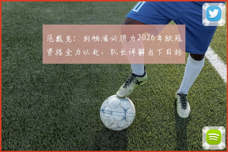 范戴克：利物浦必须为2026年欧冠资格全力以赴，队长详解当下目标与赢球关键