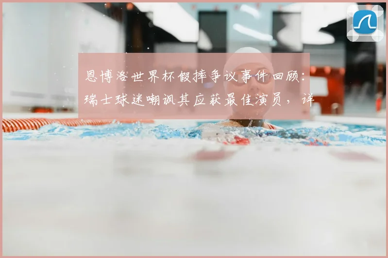 恩博洛世界杯假摔争议事件回顾：瑞士球迷嘲讽其应获最佳演员，详细剖析比赛中的争议判罚