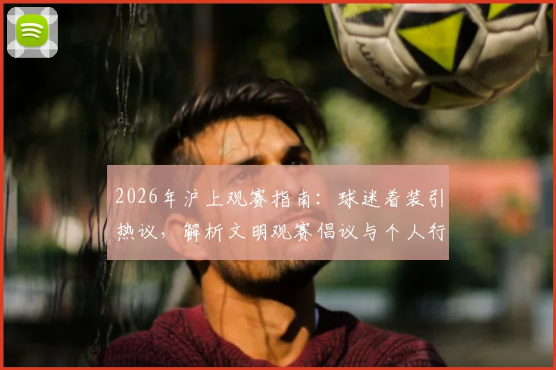 2026年沪上观赛指南：球迷着装引热议，解析文明观赛倡议与个人行为边界