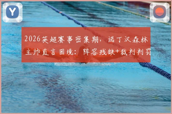 2026英超赛事密集期，诺丁汉森林主帅直言困境：阵容残缺+裁判判罚成双重考验，球队如何破局？
