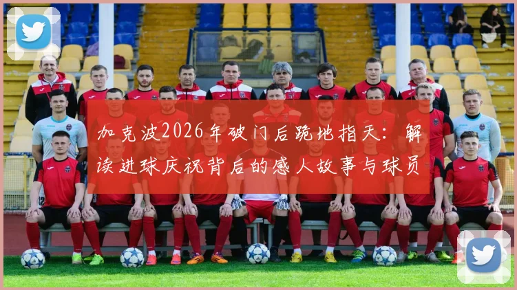 加克波2026年破门后跪地指天：解读进球庆祝背后的感人故事与球员纪念亲人的特殊方式