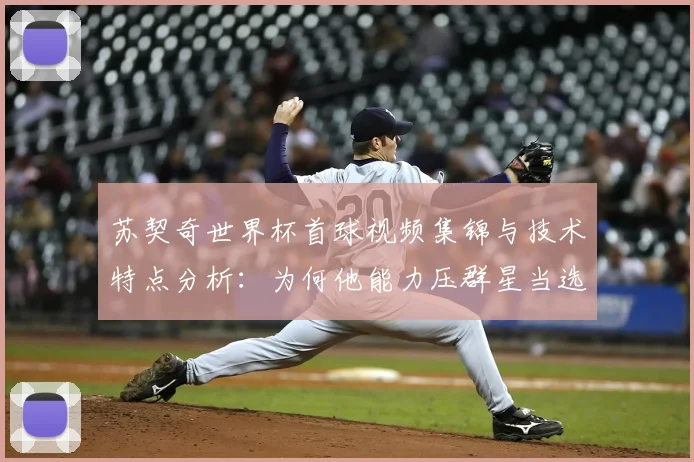 苏契奇世界杯首球视频集锦与技术特点分析:为何他能力压群星当选克罗地亚2-1加纳全场最佳?2026世界杯格子军表现前瞻