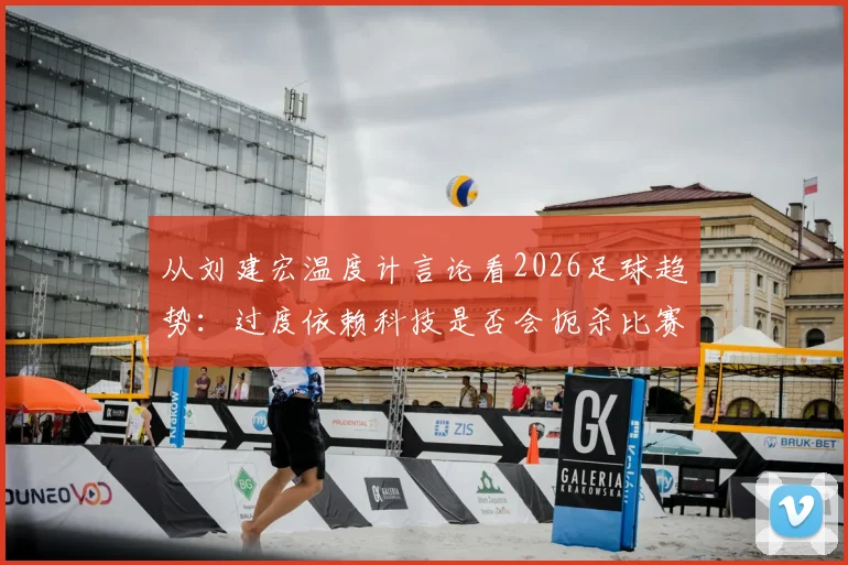 从刘建宏温度计言论看2026足球趋势:过度依赖科技是否会扼杀比赛的原始激情与温度?
