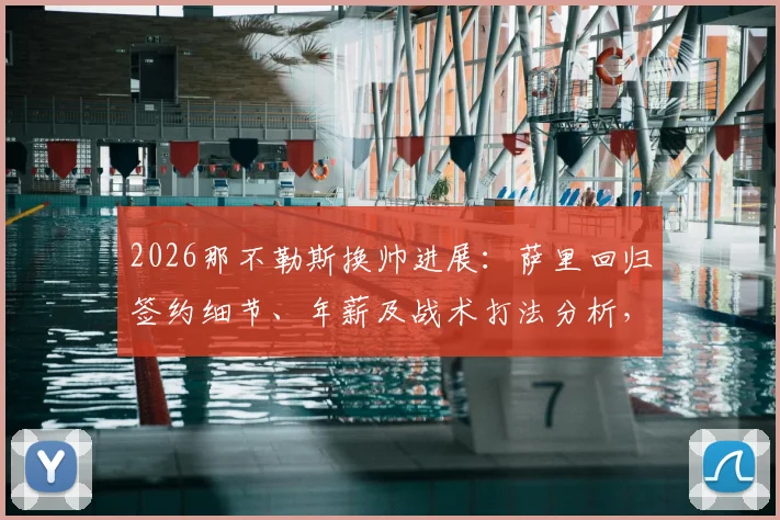 2026那不勒斯换帅进展：萨里回归签约细节、年薪及战术打法分析，孔蒂离开原因探究