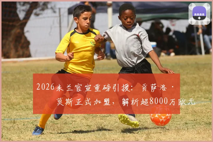 2026米兰官宣重磅引援：贡萨洛·拉莫斯正式加盟，解析超8000万欧元转会费背后考量与技术适配分析
