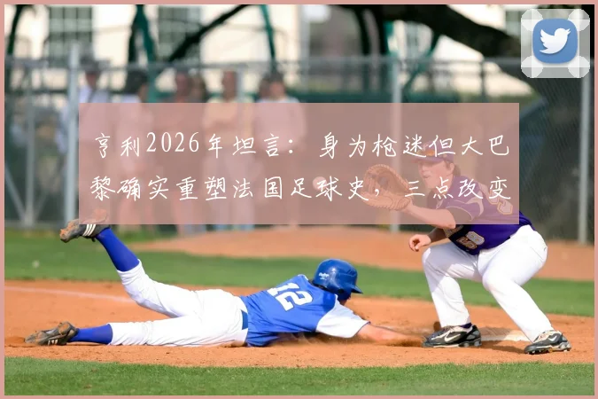 亨利2026年坦言:身为枪迷但大巴黎确实重塑法国足球史,三点改变引发球迷深入讨论