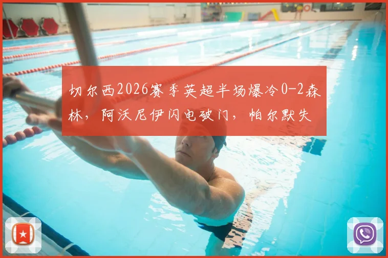 切尔西2026赛季英超半场爆冷0-2森林，阿沃尼伊闪电破门，帕尔默失点致败，德里重伤离场引担忧