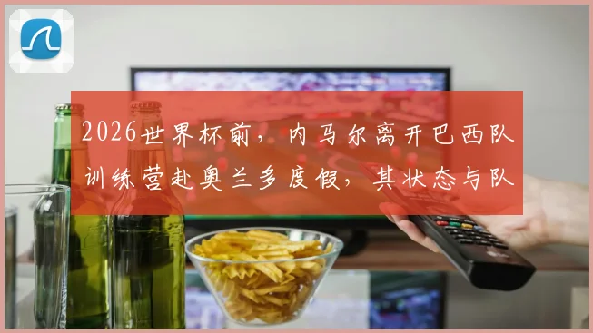 2026世界杯前，内马尔离开巴西队训练营赴奥兰多度假，其状态与队内位置引热议