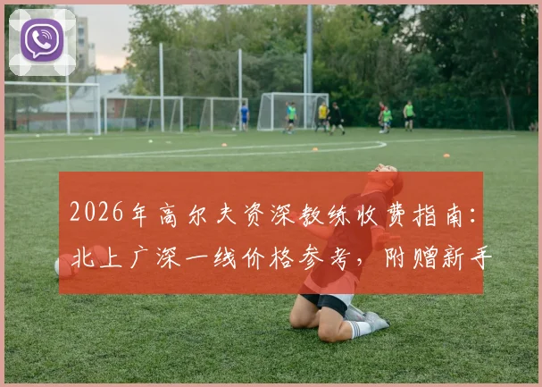 2026年高尔夫资深教练收费指南:北上广深一线价格参考,附赠新手报名避坑流程全解析