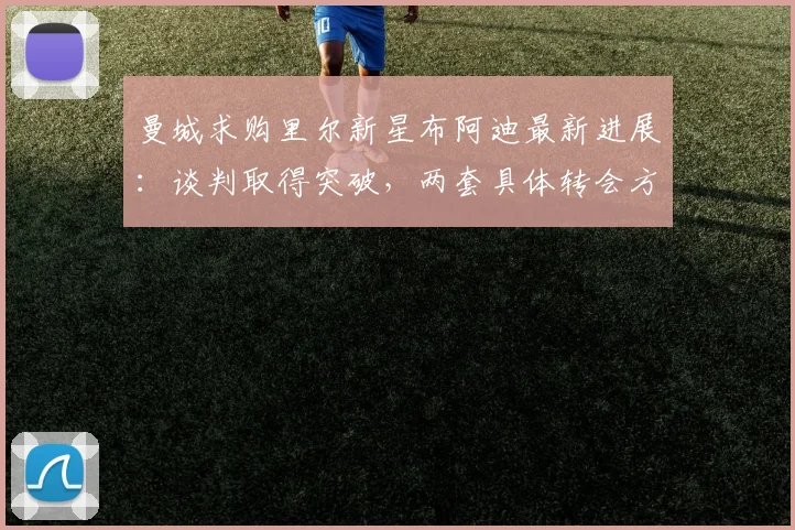 曼城求购里尔新星布阿迪最新进展:谈判取得突破,两套具体转会方案曝光,球员适配性分析与传闻真实性解读