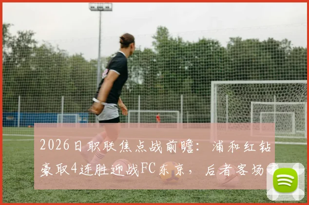 2026日职联焦点战前瞻：浦和红钻豪取4连胜迎战FC东京，后者客场不败金身面临严峻考验