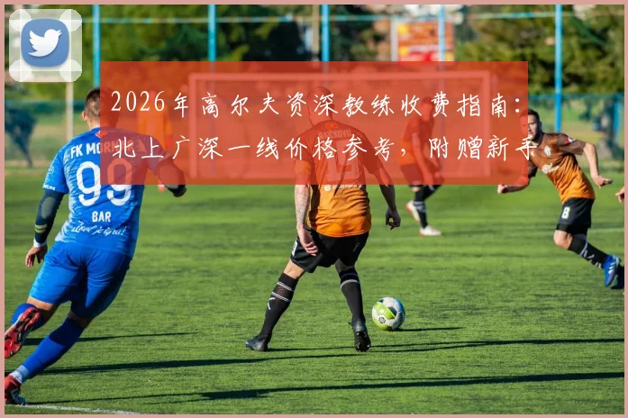 2026年高尔夫资深教练收费指南：北上广深一线价格参考，附赠新手报名避坑流程全解析
