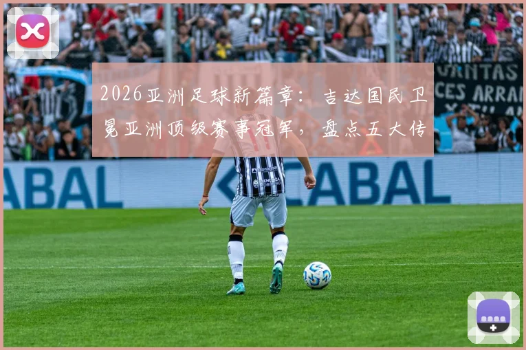 2026亚洲足球新篇章：吉达国民卫冕亚洲顶级赛事冠军，盘点五大传奇卫冕球队与足球青训价值