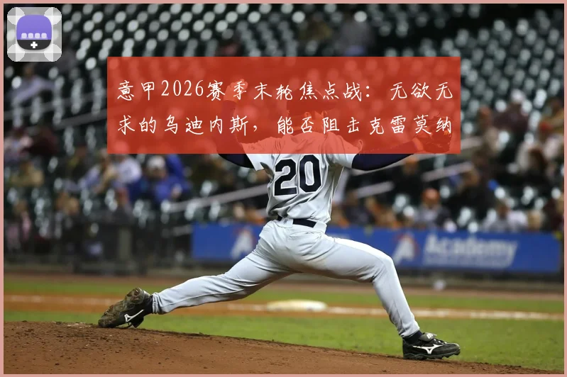 意甲2026赛季末轮焦点战：无欲无求的乌迪内斯，能否阻击克雷莫纳的保级生死战？