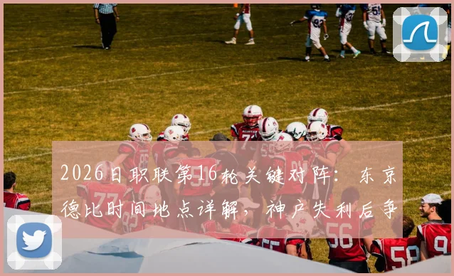 2026日职联第16轮关键对阵：东京德比时间地点详解，神户失利后争冠形势分析