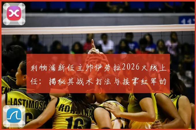 利物浦新任主帅伊劳拉2026火线上任:揭秘其战术打法与接掌红军的深层原因