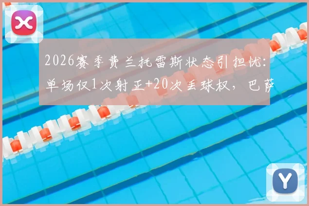 2026赛季费兰托雷斯状态引担忧：单场仅1次射正+20次丢球权，巴萨边锋低迷表现全解析