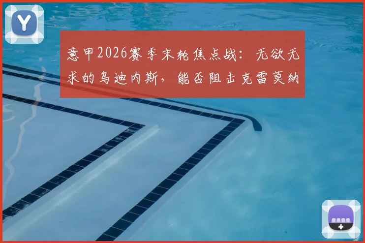 意甲2026赛季末轮焦点战:无欲无求的乌迪内斯,能否阻击克雷莫纳的保级生死战?