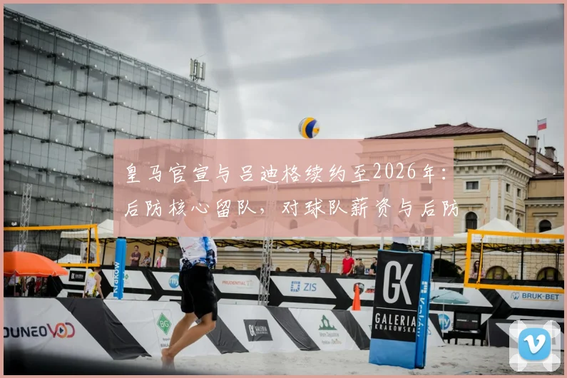 皇马官宣与吕迪格续约至2026年：后防核心留队，对球队薪资与后防布局意味着什么？