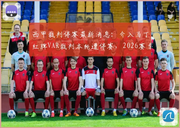 西甲裁判停赛最新消息：介入马丁红牌VAR裁判本轮遭停赛，2026赛季裁判处罚结果引关注