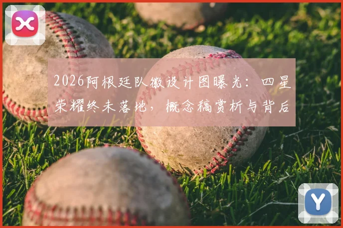 2026阿根廷队徽设计图曝光：四星荣耀终未落地，概念稿赏析与背后故事揭秘