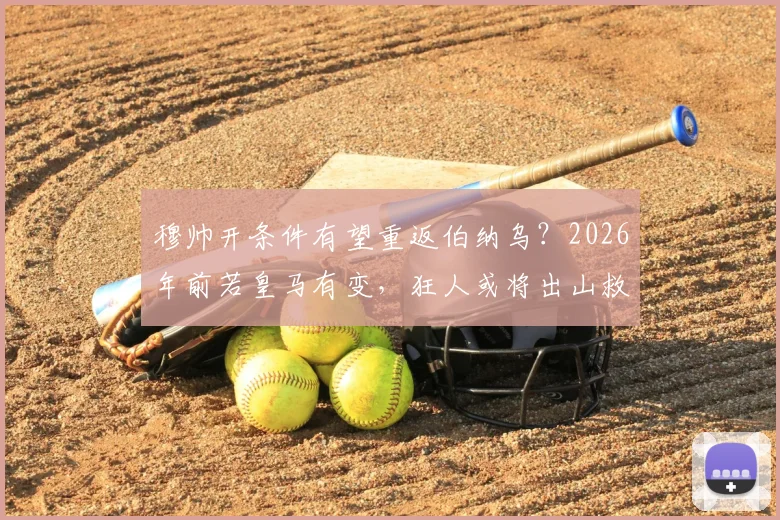 穆帅开条件有望重返伯纳乌?2026年前若皇马有变,狂人或将出山救火