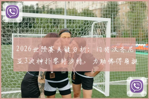 2026世预赛关键分析:门将沃齐尼亚3次神扑零封沙特,力助佛得角挺进下一轮