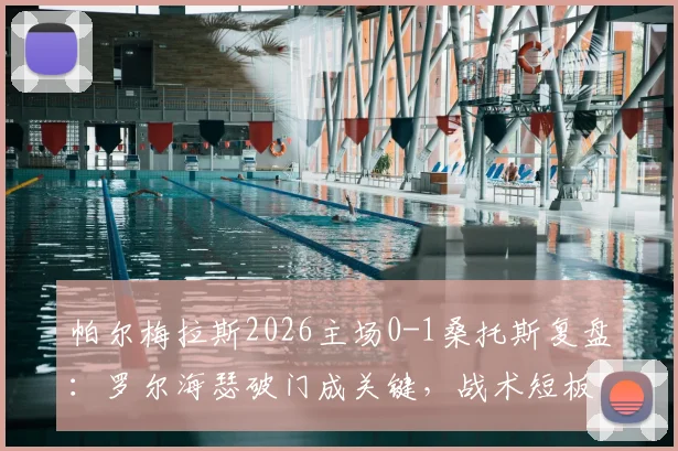 帕尔梅拉斯2026主场0-1桑托斯复盘：罗尔海瑟破门成关键，战术短板与后续影响深度分析