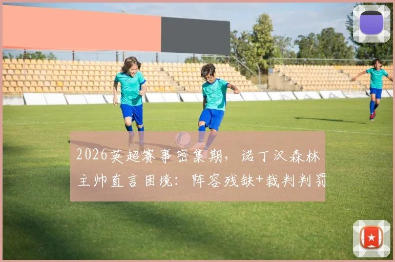 2026英超赛事密集期，诺丁汉森林主帅直言困境：阵容残缺+裁判判罚成双重考验，球队如何破局？