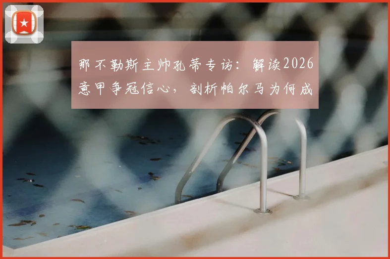 那不勒斯主帅孔蒂专访：解读2026意甲争冠信心，剖析帕尔马为何成劲敌