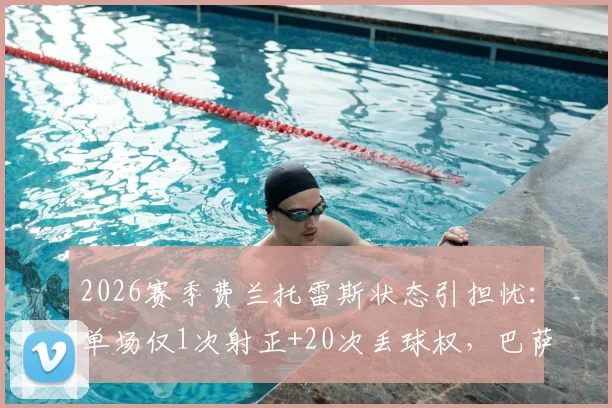 2026赛季费兰托雷斯状态引担忧:单场仅1次射正+20次丢球权,巴萨边锋低迷表现全解析