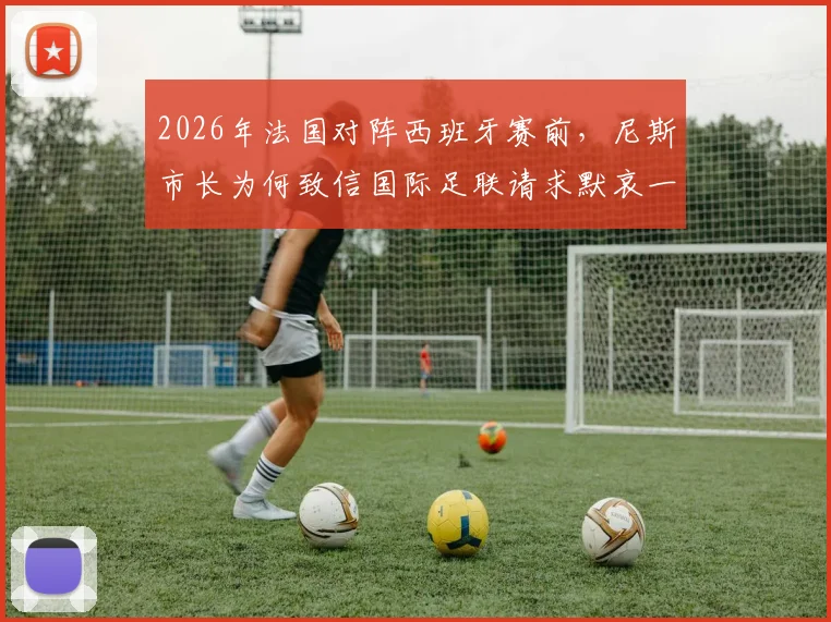 2026年法国对阵西班牙赛前,尼斯市长为何致信国际足联请求默哀一分钟?RMC报道事件详情