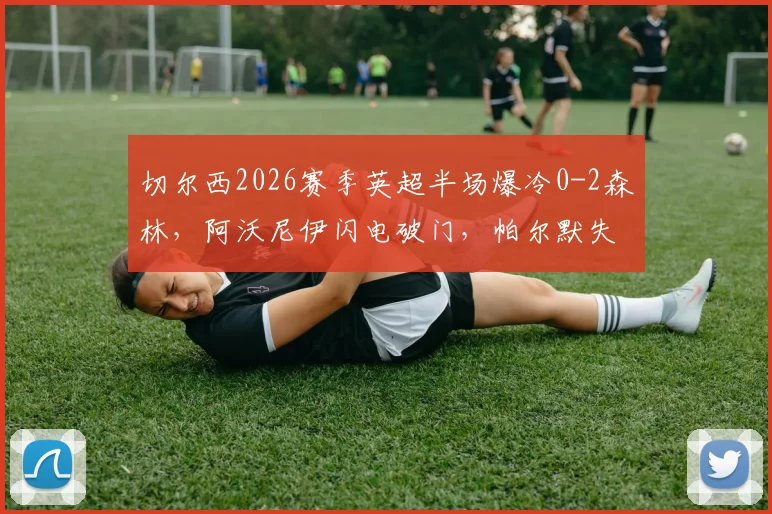 切尔西2026赛季英超半场爆冷0-2森林,阿沃尼伊闪电破门,帕尔默失点致败,德里重伤离场引担忧