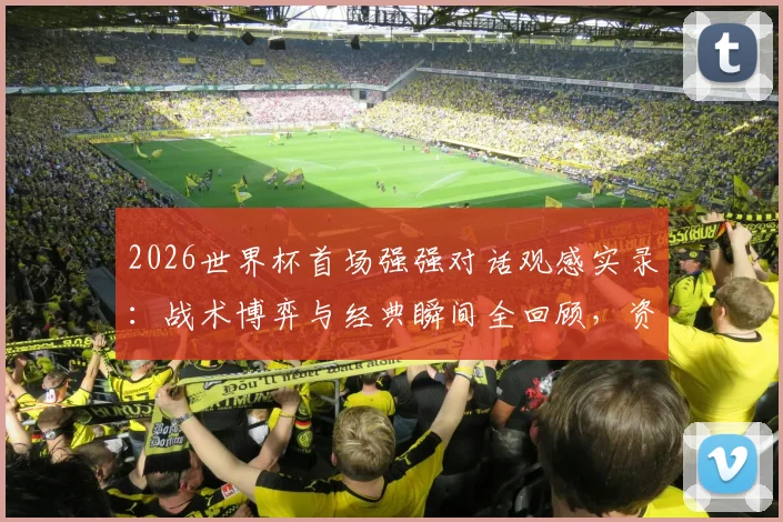 2026世界杯首场强强对话观感实录：战术博弈与经典瞬间全回顾，资深球迷真实评价出炉