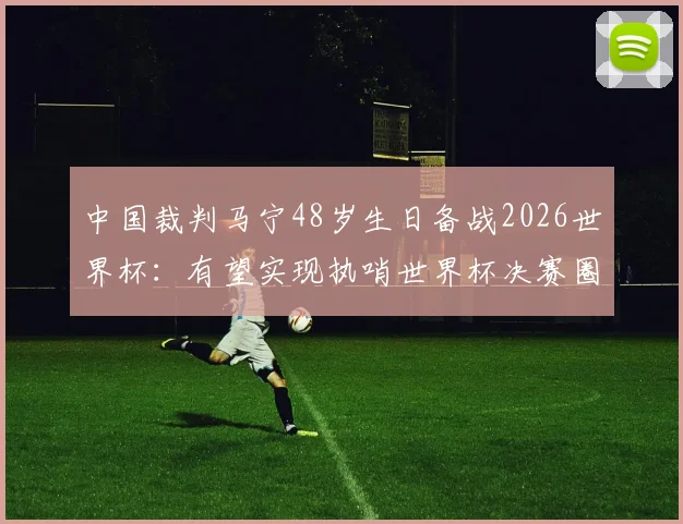 中国裁判马宁48岁生日备战2026世界杯：有望实现执哨世界杯决赛圈首秀，国内球迷关注度高吗