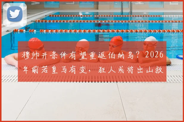 穆帅开条件有望重返伯纳乌？2026年前若皇马有变，狂人或将出山救火