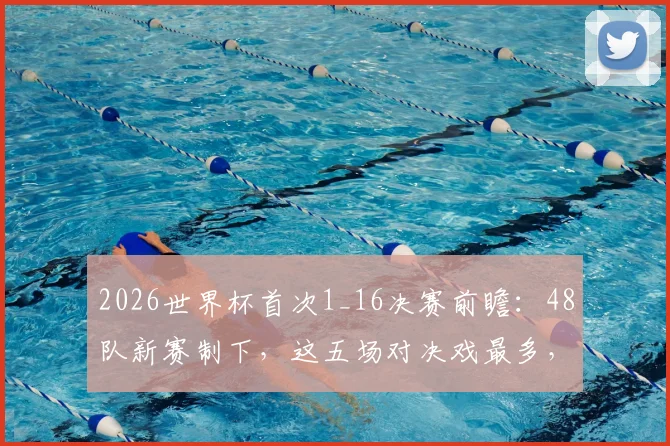 2026世界杯首次1_16决赛前瞻：48队新赛制下，这五场对决戏最多，熬夜值了！