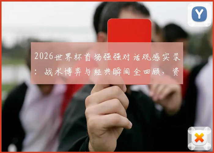 2026世界杯首场强强对话观感实录:战术博弈与经典瞬间全回顾,资深球迷真实评价出炉