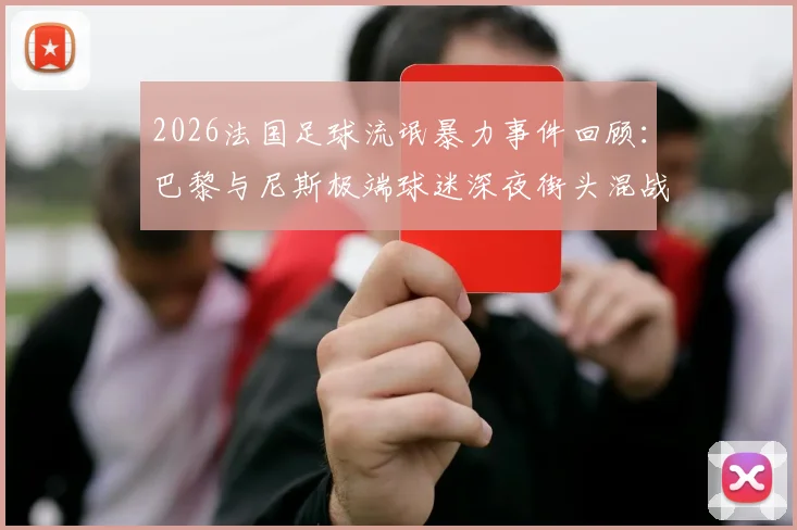 2026法国足球流氓暴力事件回顾：巴黎与尼斯极端球迷深夜街头混战致餐厅被砸，后续处理进展如何