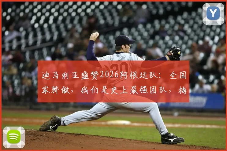 迪马利亚盛赞2026阿根廷队：全国家骄傲，我们是史上最强团队，梅西领衔创造历史