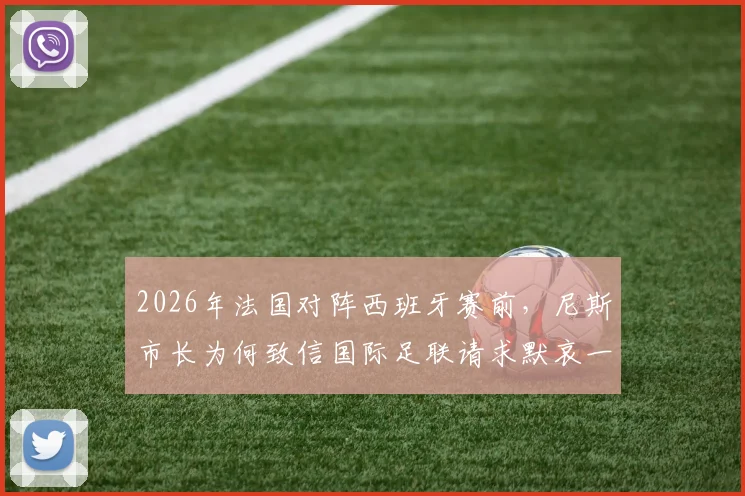 2026年法国对阵西班牙赛前，尼斯市长为何致信国际足联请求默哀一分钟？RMC报道事件详情