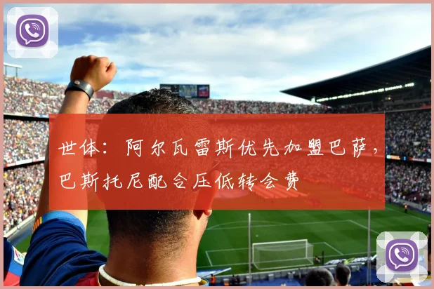 世体:阿尔瓦雷斯优先加盟巴萨,巴斯托尼配合压低转会费